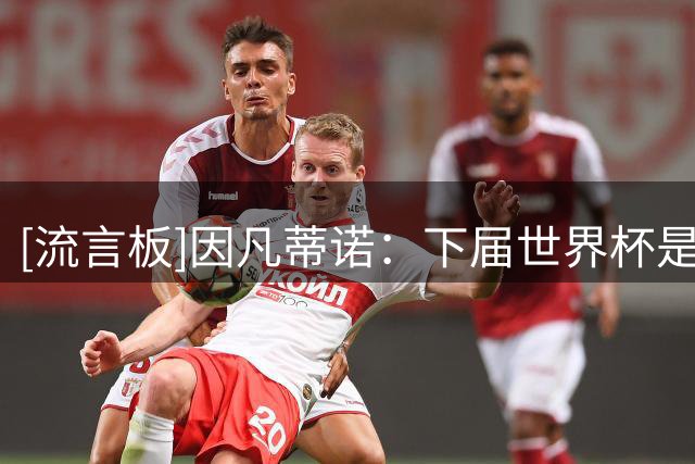 [流言板]因凡蒂诺：下届世界杯是百年世界杯，正讨论可能扩军到64队